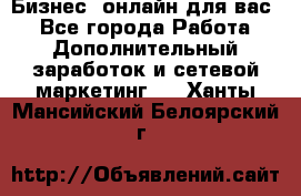 Бизнес- онлайн для вас! - Все города Работа » Дополнительный заработок и сетевой маркетинг   . Ханты-Мансийский,Белоярский г.